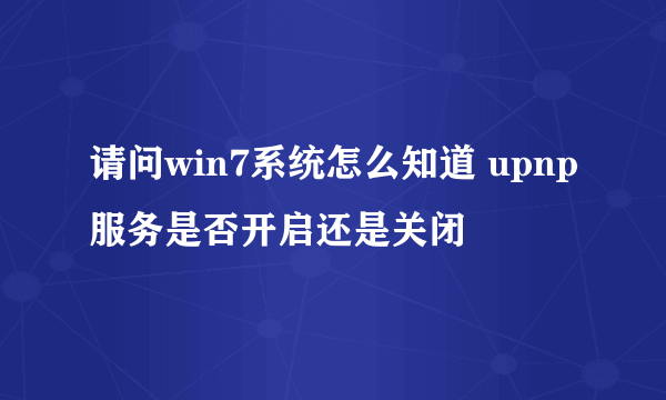 请问win7系统怎么知道 upnp服务是否开启还是关闭