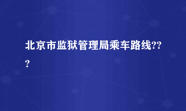 北京市监狱管理局乘车路线???