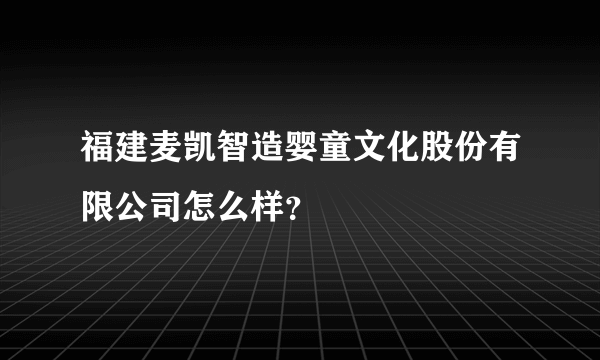 福建麦凯智造婴童文化股份有限公司怎么样？
