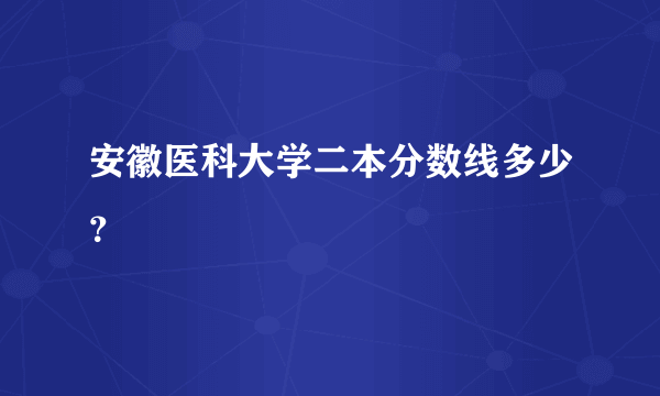 安徽医科大学二本分数线多少？