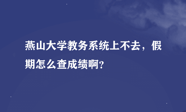 燕山大学教务系统上不去，假期怎么查成绩啊？