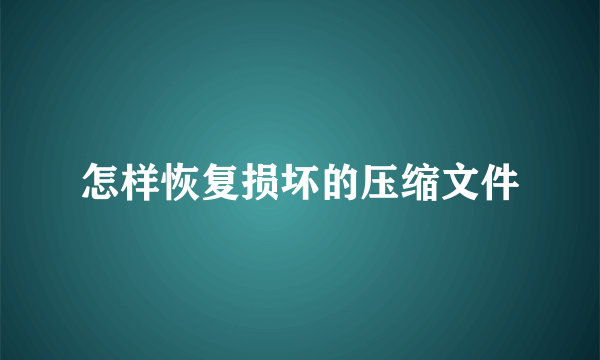 怎样恢复损坏的压缩文件