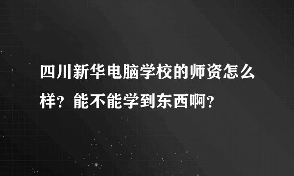 四川新华电脑学校的师资怎么样？能不能学到东西啊？