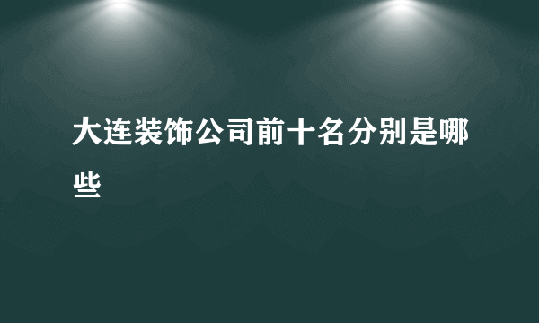 大连装饰公司前十名分别是哪些
