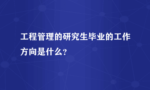 工程管理的研究生毕业的工作方向是什么？