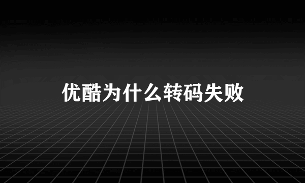 优酷为什么转码失败