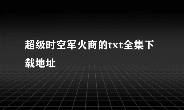 超级时空军火商的txt全集下载地址