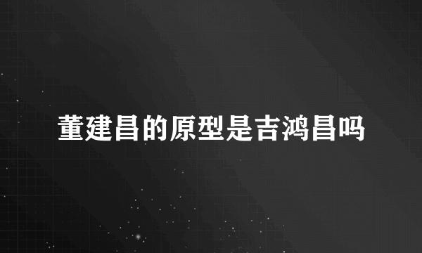 董建昌的原型是吉鸿昌吗