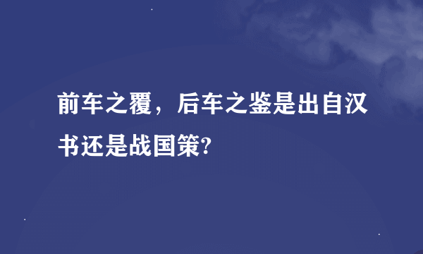 前车之覆，后车之鉴是出自汉书还是战国策?