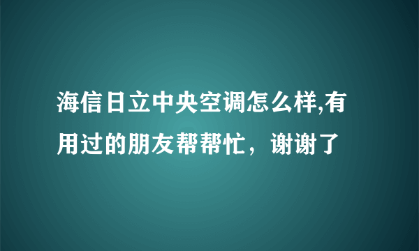 海信日立中央空调怎么样,有用过的朋友帮帮忙，谢谢了