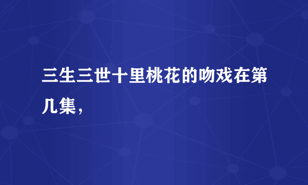 三生三世十里桃花的吻戏在第几集，