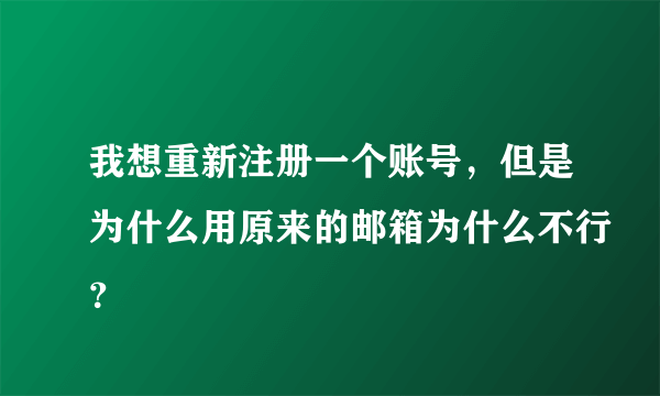 我想重新注册一个账号，但是为什么用原来的邮箱为什么不行？