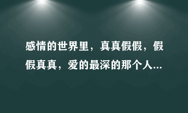 感情的世界里，真真假假，假假真真，爱的最深的那个人，往往都是结局最惨的那一个