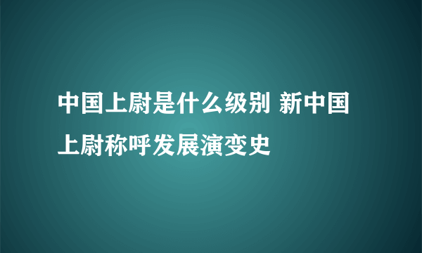 中国上尉是什么级别 新中国上尉称呼发展演变史