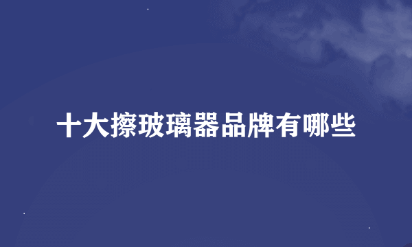 十大擦玻璃器品牌有哪些