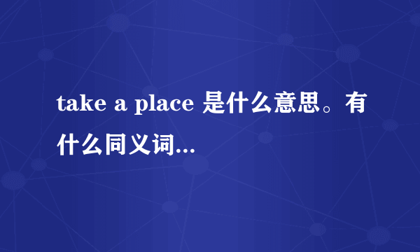 take a place 是什么意思。有什么同义词（连着在一个句子。。）