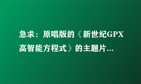 急求：原唱版的《新世纪GPX高智能方程式》的主题片头曲和片尾曲（MP3格式的）？