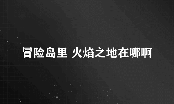 冒险岛里 火焰之地在哪啊