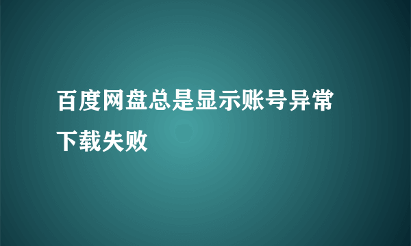百度网盘总是显示账号异常 下载失败