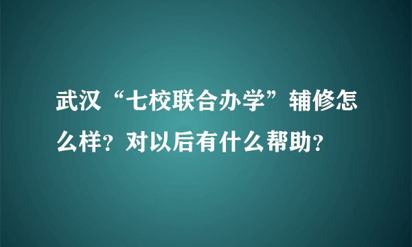 武汉“七校联合办学”辅修怎么样？对以后有什么帮助？
