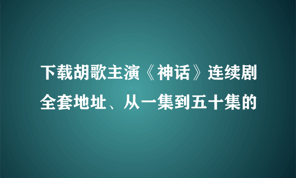下载胡歌主演《神话》连续剧全套地址、从一集到五十集的