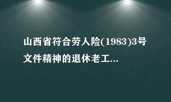 山西省符合劳人险(1983)3号文件精神的退休老工人医疗费如何报销？政策有哪些
