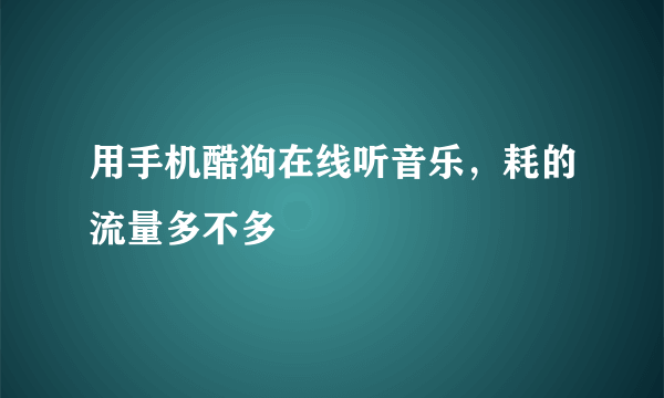 用手机酷狗在线听音乐，耗的流量多不多