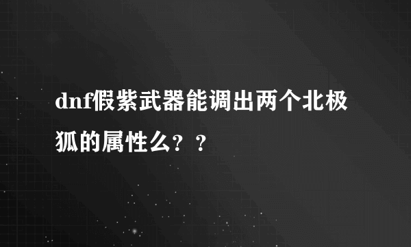 dnf假紫武器能调出两个北极狐的属性么？？
