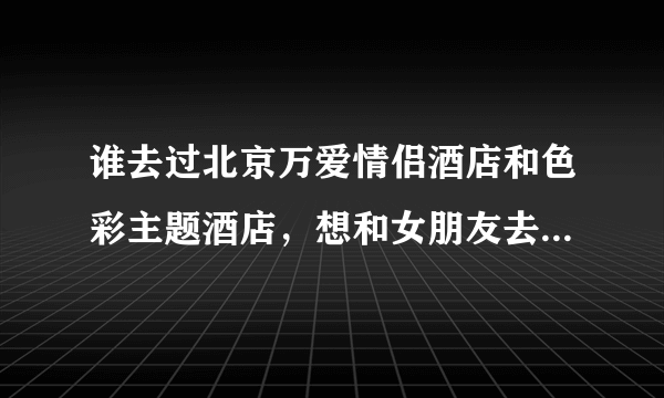谁去过北京万爱情侣酒店和色彩主题酒店，想和女朋友去，哪个好一点。
