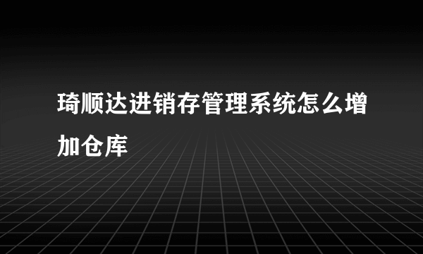 琦顺达进销存管理系统怎么增加仓库