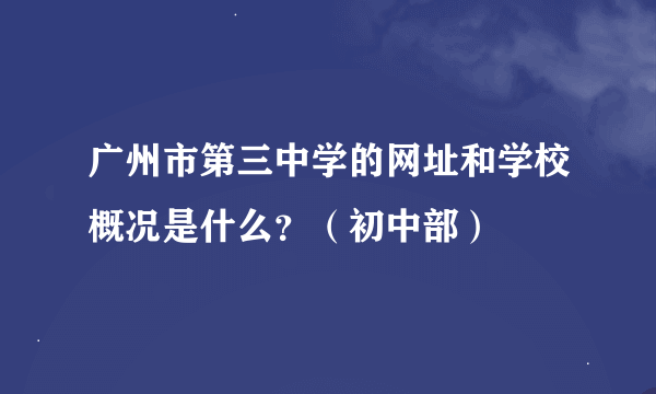 广州市第三中学的网址和学校概况是什么？（初中部）