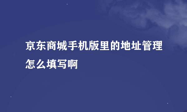 京东商城手机版里的地址管理怎么填写啊
