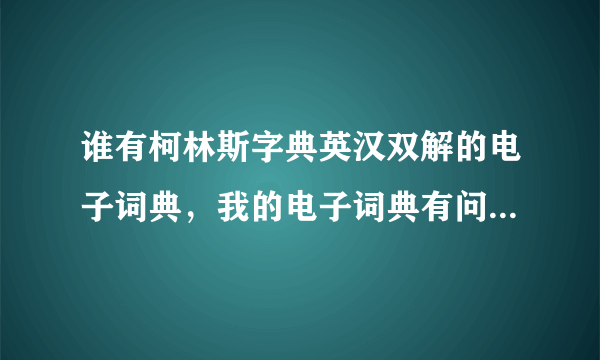 谁有柯林斯字典英汉双解的电子词典，我的电子词典有问题，希望有心人帮个忙，传我一份。