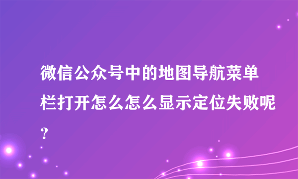 微信公众号中的地图导航菜单栏打开怎么怎么显示定位失败呢？