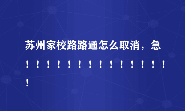 苏州家校路路通怎么取消，急！！！！！！！！！！！！！！！