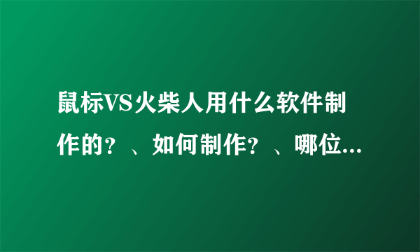 鼠标VS火柴人用什么软件制作的？、如何制作？、哪位高手请教教我。 ToT。急、