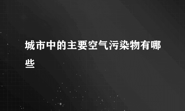 城市中的主要空气污染物有哪些