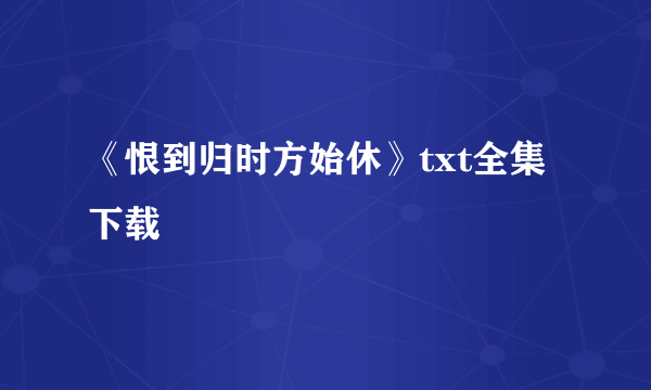 《恨到归时方始休》txt全集下载