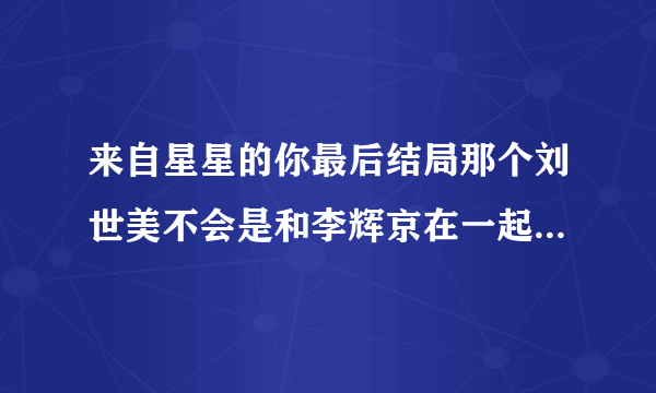 来自星星的你最后结局那个刘世美不会是和李辉京在一起了吧 好像有点没看懂 - -