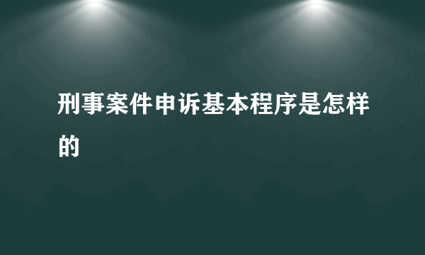 刑事案件申诉基本程序是怎样的