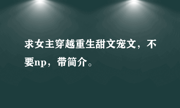 求女主穿越重生甜文宠文，不要np，带简介。