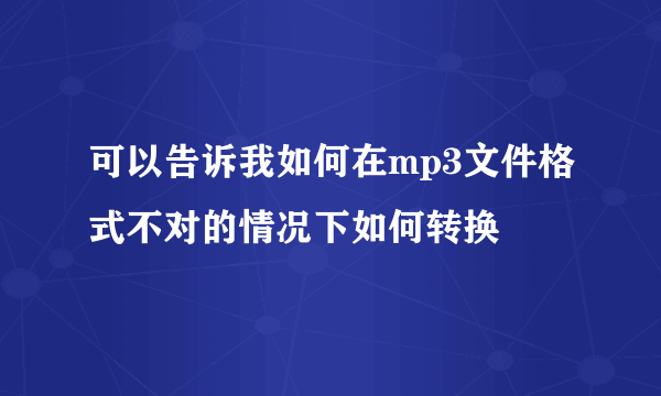 可以告诉我如何在mp3文件格式不对的情况下如何转换