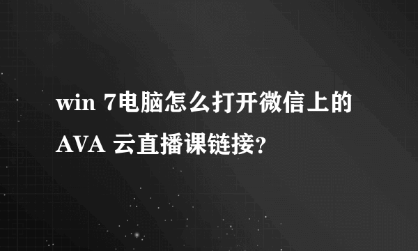 win 7电脑怎么打开微信上的AVA 云直播课链接？