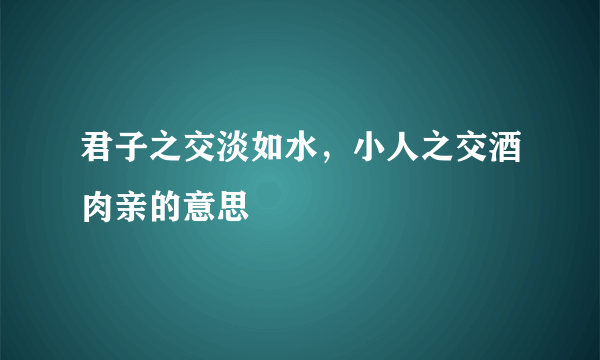君子之交淡如水，小人之交酒肉亲的意思