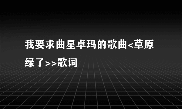 我要求曲星卓玛的歌曲<草原绿了>>歌词