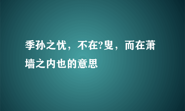 季孙之忧，不在?叟，而在萧墙之内也的意思