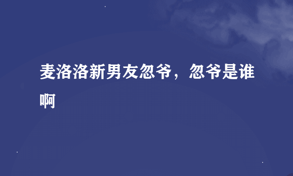 麦洛洛新男友忽爷，忽爷是谁啊