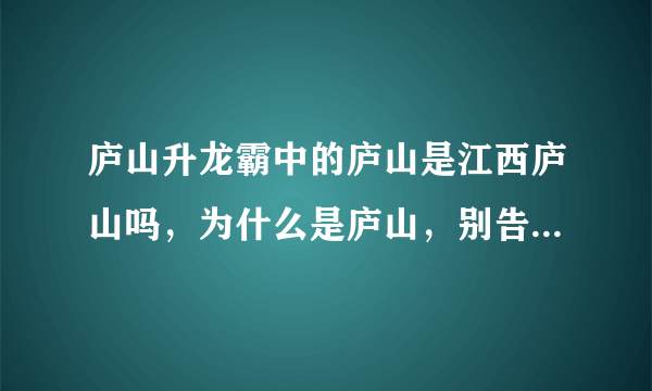 庐山升龙霸中的庐山是江西庐山吗，为什么是庐山，别告诉我一堆废话，就告诉我是不是