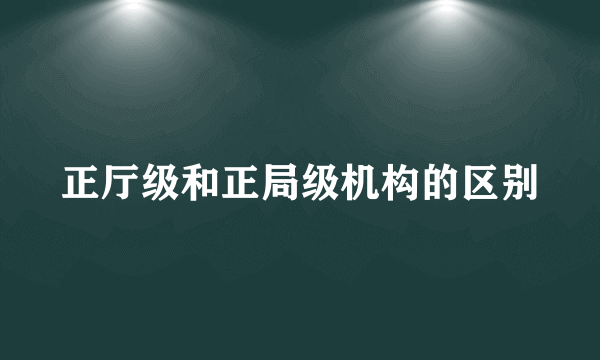 正厅级和正局级机构的区别