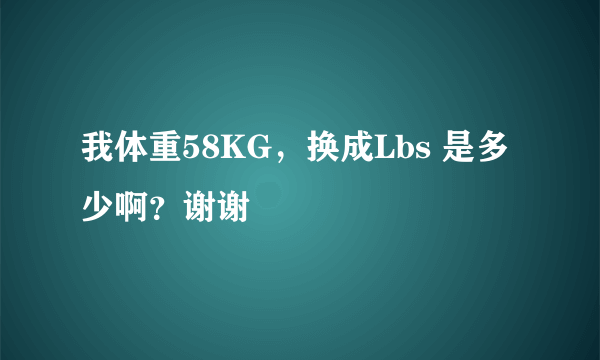 我体重58KG，换成Lbs 是多少啊？谢谢